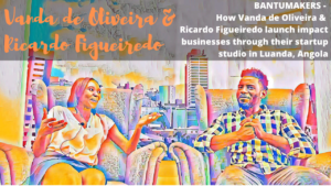Read more about the article BANTUMAKERS – How Vanda de Oliveira & Ricardo Figueiredo launch impact businesses in Luanda, Angola